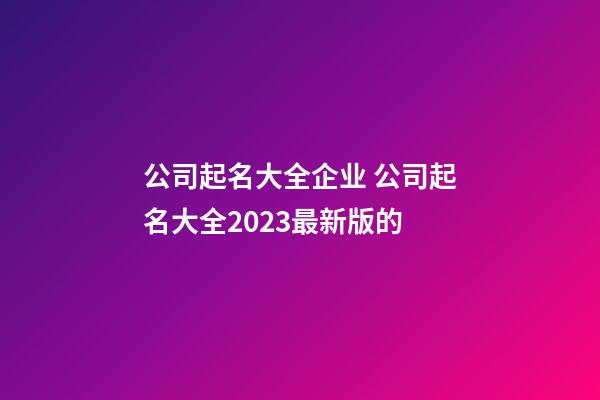 公司起名大全企业 公司起名大全2023最新版的-第1张-公司起名-玄机派